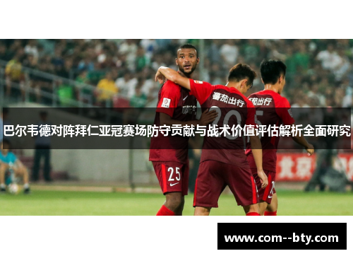 巴尔韦德对阵拜仁亚冠赛场防守贡献与战术价值评估解析全面研究 巴尔韦德对阵拜仁亚冠赛场防守贡献与战术价值评估解析全面研究