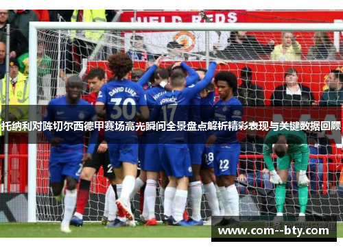 托纳利对阵切尔西德甲赛场高光瞬间全景盘点解析精彩表现与关键数据回顾