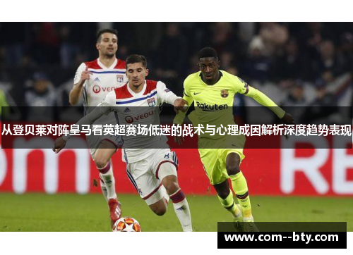 从登贝莱对阵皇马看英超赛场低迷的战术与心理成因解析深度趋势表现 从登贝莱对阵皇马看英超赛场低迷的战术与心理成因解析深度趋势表现