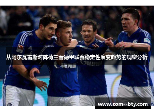 从阿尔瓦雷斯对阵荷兰看德甲联赛稳定性演变趋势的观察分析 从阿尔瓦雷斯对阵荷兰看德甲联赛稳定性演变趋势的观察分析