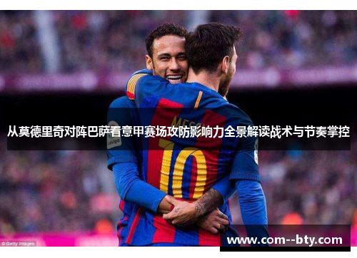 从莫德里奇对阵巴萨看意甲赛场攻防影响力全景解读战术与节奏掌控 从莫德里奇对阵巴萨看意甲赛场攻防影响力全景解读战术与节奏掌控