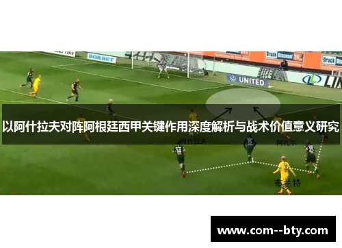 以阿什拉夫对阵阿根廷西甲关键作用深度解析与战术价值意义研究