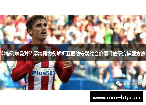 以格列兹曼对阵摩纳哥为例解析亚冠防守端综合价值评估研究模型方法 以格列兹曼对阵摩纳哥为例解析亚冠防守端综合价值评估研究模型方法