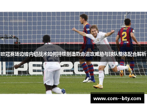 欧冠赛场边锋内切战术如何持续制造致命进攻威胁与球队整体配合解析 欧冠赛场边锋内切战术如何持续制造致命进攻威胁与球队整体配合解析