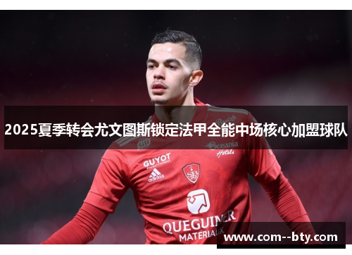 2025夏季转会尤文图斯锁定法甲全能中场核心加盟球队 2025夏季转会尤文图斯锁定法甲全能中场核心加盟球队