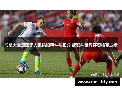 加拿大女足因无人机偷拍事件被扣分 或影响世界杯资格赛成绩 加拿大女足因无人机偷拍事件被扣分 或影响世界杯资格赛成绩
