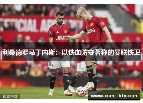 利桑德罗马丁内斯:以铁血防守著称的曼联铁卫 利桑德罗马丁内斯:以铁血防守著称的曼联铁卫