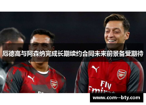 厄德高与阿森纳完成长期续约合同未来前景备受期待 厄德高与阿森纳完成长期续约合同未来前景备受期待