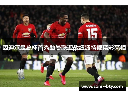 因迪尔足总杯首秀助曼联迎战纽波特郡精彩亮相