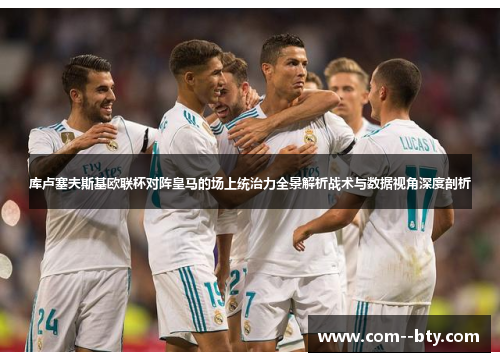 库卢塞夫斯基欧联杯对阵皇马的场上统治力全景解析战术与数据视角深度剖析 库卢塞夫斯基欧联杯对阵皇马的场上统治力全景解析战术与数据视角深度剖析