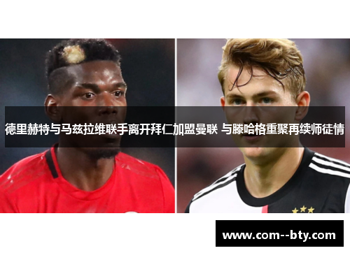 德里赫特与马兹拉维联手离开拜仁加盟曼联 与滕哈格重聚再续师徒情 德里赫特与马兹拉维联手离开拜仁加盟曼联 与滕哈格重聚再续师徒情