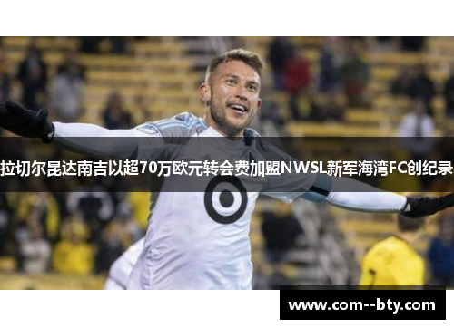 拉切尔昆达南吉以超70万欧元转会费加盟NWSL新军海湾FC创纪录 拉切尔昆达南吉以超70万欧元转会费加盟NWSL新军海湾FC创纪录