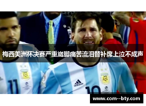 梅西美洲杯决赛严重崴脚痛苦流泪替补席上泣不成声 梅西美洲杯决赛严重崴脚痛苦流泪替补席上泣不成声