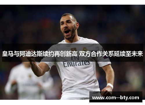 皇马与阿迪达斯续约再创新高 双方合作关系延续至未来 皇马与阿迪达斯续约再创新高 双方合作关系延续至未来