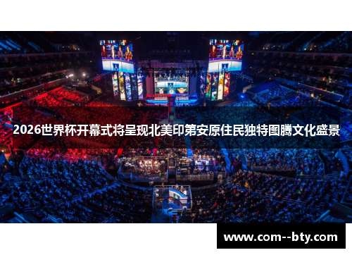 2026世界杯开幕式将呈现北美印第安原住民独特图腾文化盛景