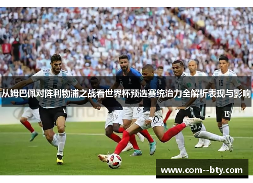 从姆巴佩对阵利物浦之战看世界杯预选赛统治力全解析表现与影响