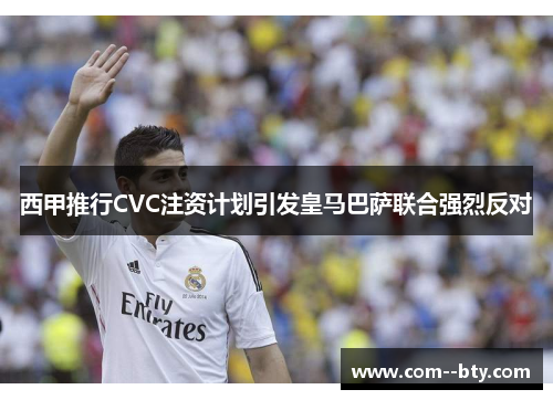 西甲推行CVC注资计划引发皇马巴萨联合强烈反对 西甲推行CVC注资计划引发皇马巴萨联合强烈反对
