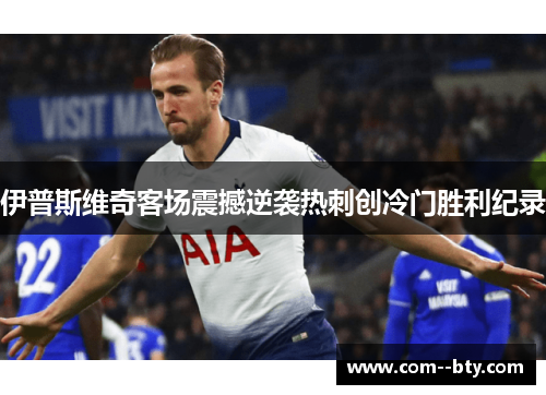 伊普斯维奇客场震撼逆袭热刺创冷门胜利纪录 伊普斯维奇客场震撼逆袭热刺创冷门胜利纪录