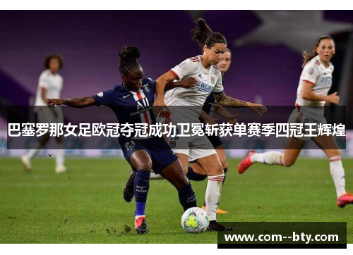 巴塞罗那女足欧冠夺冠成功卫冕斩获单赛季四冠王辉煌 巴塞罗那女足欧冠夺冠成功卫冕斩获单赛季四冠王辉煌