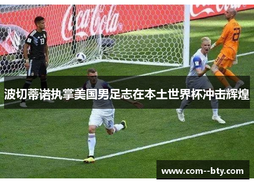 波切蒂诺执掌美国男足志在本土世界杯冲击辉煌 波切蒂诺执掌美国男足志在本土世界杯冲击辉煌