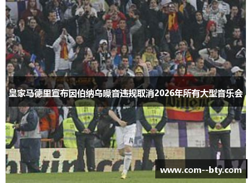 皇家马德里宣布因伯纳乌噪音违规取消2026年所有大型音乐会