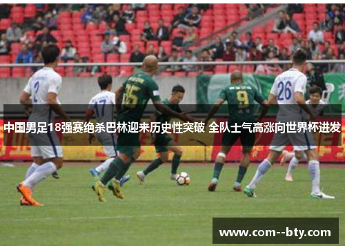 中国男足18强赛绝杀巴林迎来历史性突破 全队士气高涨向世界杯进发 中国男足18强赛绝杀巴林迎来历史性突破 全队士气高涨向世界杯进发