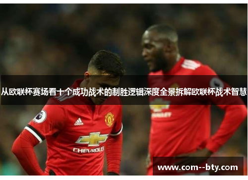 从欧联杯赛场看十个成功战术的制胜逻辑深度全景拆解欧联杯战术智慧 从欧联杯赛场看十个成功战术的制胜逻辑深度全景拆解欧联杯战术智慧