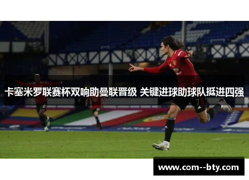 卡塞米罗联赛杯双响助曼联晋级 关键进球助球队挺进四强 卡塞米罗联赛杯双响助曼联晋级 关键进球助球队挺进四强