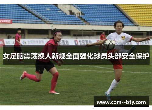 女足脑震荡换人新规全面强化球员头部安全保护 女足脑震荡换人新规全面强化球员头部安全保护