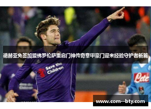 德赫亚免签加盟佛罗伦萨重启门神传奇意甲豪门迎来经验守护者新篇 德赫亚免签加盟佛罗伦萨重启门神传奇意甲豪门迎来经验守护者新篇
