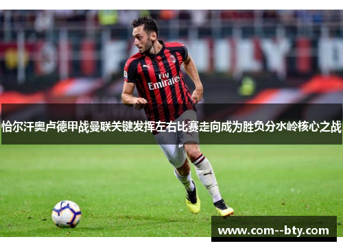恰尔汗奥卢德甲战曼联关键发挥左右比赛走向成为胜负分水岭核心之战 恰尔汗奥卢德甲战曼联关键发挥左右比赛走向成为胜负分水岭核心之战