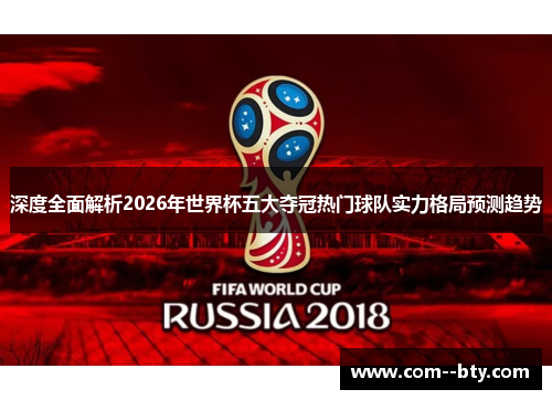 深度全面解析2026年世界杯五大夺冠热门球队实力格局预测趋势