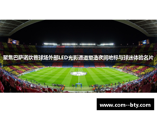 聚焦巴萨诺坎普球场外部LED光影通道塑造夜间地标与球迷体验名片 聚焦巴萨诺坎普球场外部LED光影通道塑造夜间地标与球迷体验名片