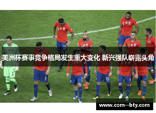美洲杯赛事竞争格局发生重大变化 新兴强队崭露头角